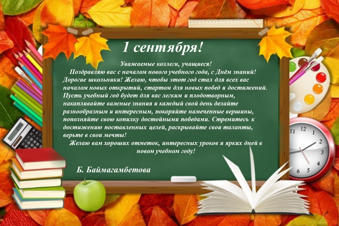 Уважаемые коллеги, учащиеся! Поздравляю вас с началом нового учебного года, с Днём знаний!  Дорогие школьники! Желаю, чтобы этот год стал для всех вас началом новых открытий, стартом для новых побед и достижений. Пусть учебный год будет для вас легким и п